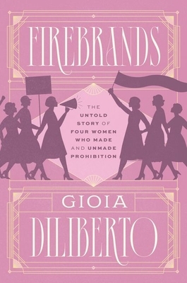 Firebrands: The Untold Story of Four Women Who Made and Unmade Prohibition