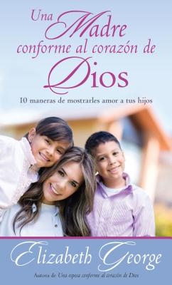 Una Madre Conforme Al Corazón de Dios: 10 Maneras de Mostrarle Amor a Sus Hijos