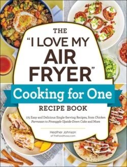 The I Love My Air Fryer Cooking for One Recipe Book: 175 Easy and Delicious Single-Serving Recipes, from Chicken Parmesan to Pineapple Upside-Down Cak