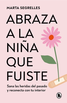 Abraza a la Niña Que Fuiste: Sana Las Heridas del Pasado Y Reconecta Con Tu Inte Rior / Embrace the Child You Once Were: Sana Las Heridas del Pasado Y