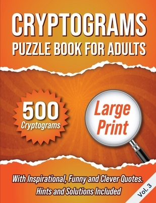 Cryptograms Puzzle Book For Adults: 500 Large Print Cryptograms With Inspirational, Funny and Clever Quotes. Hints and Solutions Included. Volume 3