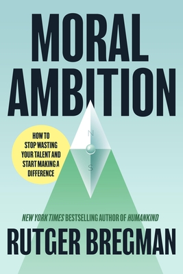 Moral Ambition: How to Stop Wasting Your Talent and Start Making a Difference