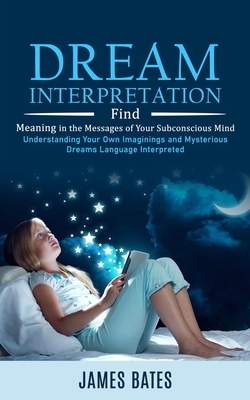 Dream Interpretation: Find Meaning in the Messages of Your Subconscious Mind (Understanding Your Own Imaginings and Mysterious Dreams Langua