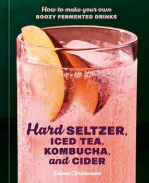 Hard Seltzer, Iced Tea, Kombucha, and Cider: How to Make Your Own Boozy Fermented Drinks