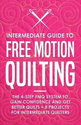Intermediate Guide to Free Motion Quilting: The 4-Step FMQ System to Gain Confidence and Get Better Quilts + 8 Projects for Intermediate Quilters