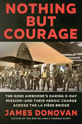 Nothing But Courage: The 82nd Airborne's Daring D-Day Mission--And Their Heroic Charge Across the La Fi?re Bridge