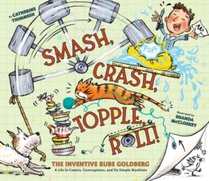 Smash, Crash, Topple, Roll!: The Inventive Rube Goldberg--A Life in Comics, Contraptions, and Six Simple Machines
