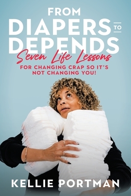From Diapers to Depends: Seven Life Lessons for Changing Crap So It's Not Changing You!