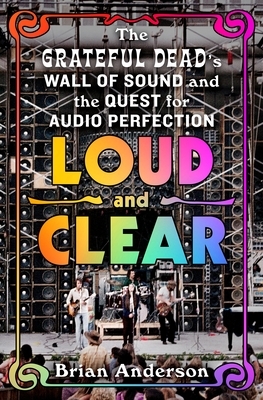 Loud and Clear: The Grateful Dead's Wall of Sound and the Quest for Audio Perfection
