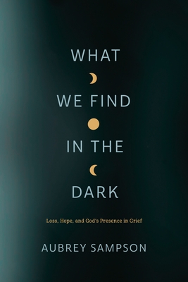What We Find in the Dark: Loss, Hope, and God's Presence in Grief