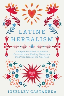 Latine Herbalism: A Beginner's Guide to Modern Curanderismo, Healing Plants, and Folk Traditions of the Americas