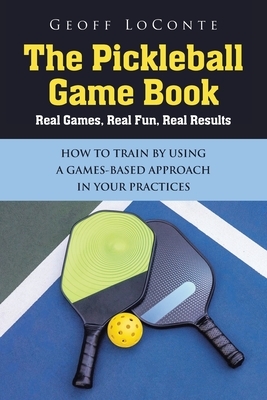 The Pickleball Game Book: Real Games, Real Fun, Real Results; HOW TO TRAIN BY USING A GAMES-BASED APPROACH IN YOUR PRACTICES