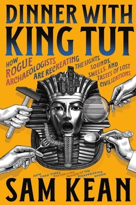 Dinner with King Tut: How Rogue Archaeologists Are Recreating the Sights, Sounds, Smells, and Tastes of Lost Civilizations