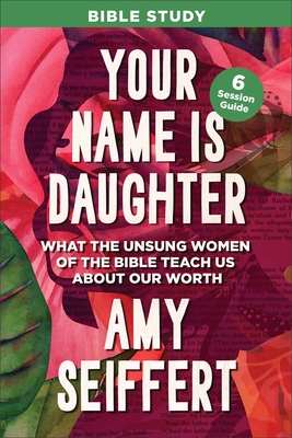 Your Name Is Daughter Bible Study: What the Unsung Women of the Bible Teach Us about Our Worth