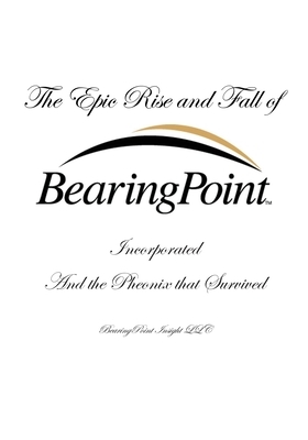 The Epic Rise and Fall of BearingPoint Inc.: And the Phoenix that Survived