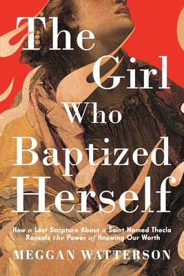 The Girl Who Baptized Herself: How a Lost Scripture about a Saint Named Thecla Reveals the Power of Knowing Our Worth