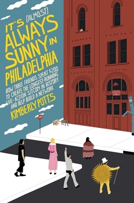 It's (Almost) Always Sunny in Philadelphia: How Three Friends Spent $200 to Create the Longest-Running Live-Action Sitcom in History and Help Build a