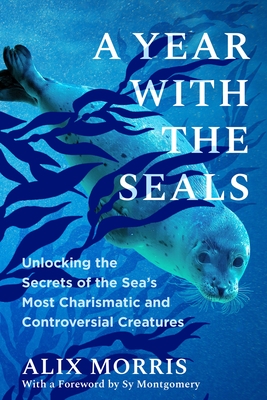 A Year with the Seals: Unlocking the Secrets of the Sea's Most Charismatic and Controversial Creatures