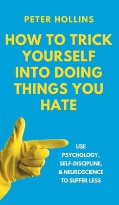 How to Trick Yourself Into Doing Things You Hate: Use Psychology, Self-Discipline, and Neuroscience to Suffer Less: Use Psychology, Self-Discipline, a