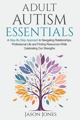 Adult Autism Essentials: A Step-By-Step Approach to Navigating Relationships, Professional Life and Finding Resources While Celebrating Our Strengths