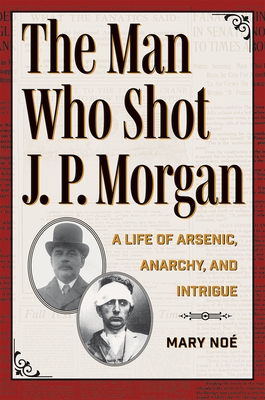 The Man Who Shot J. P. Morgan: A Life of Arsenic, Anarchy, and Intrigue