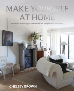 Make Yourself at Home: A Guide to Decorating with Heirlooms and Antiques That Tell Stories