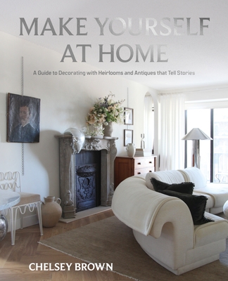 Make Yourself at Home: A Guide to Decorating with Heirlooms and Antiques That Tell Stories