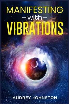 Manifesting with Vibrations: Find Out How to Raise Your Vibrations, Achieve Your Goals, Become More Self-Aware, Attract More Wealth, and Become More i