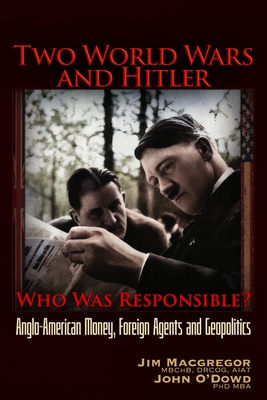 Two World Wars and Hitler: Who Was Responsible?: Anglo-American Money, Foreign Agents and Geopolitics