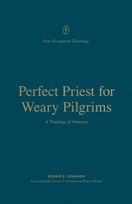Perfect Priest for Weary Pilgrims: A Theology of Hebrews