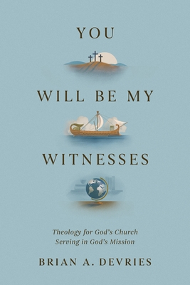 You Will Be My Witnesses: Theology for God's Church Serving in God's Mission