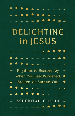 Delighting in Jesus: Rhythms to Restore Joy When You Feel Burdened, Broken, or Burned-Out