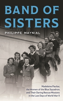 Band of Sisters: Madeleine Pauliac, the Women of the Blue Squadron, and Their Daring Rescue Missions in the Last Days of World War II