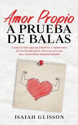 Amor Propio a Prueba de Balas: C?mo Evitar que las Palabras y Opiniones de los Dem?s no te Afecten al Crear una Autoestima Inquebrantable