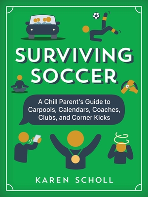 Surviving Soccer: The Chill Parent's Guide to Carpools, Calendars, Coaches, Clubs, and Corner Kicks