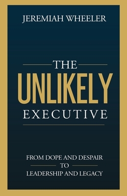 The Unlikely Executive: From Dope and Despair to Leadership and Legacy
