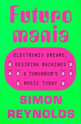 Futuromania: Electronic Dreams, Desiring Machines, and Tomorrow's Music Today