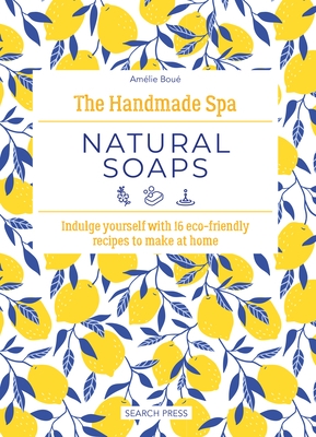 The Handmade Spa: Natural Soaps: Indulge Yourself with 16 Eco-Friendly Recipes to Make at Home