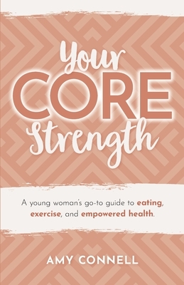 Your CORE Strength: A Young Woman's Go-To Guide to Eating, Exercise and Empowered Health