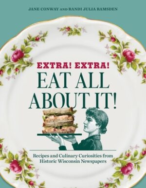 Extra! Extra! Eat All about It!: Recipes and Culinary Curiosities from Historic Wisconsin Newspapers