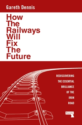 How the Railways Will Fix the Future: Rediscovering the Essential Brilliance of the Iron Road