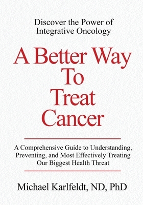 A Better Way To Treat Cancer: A Comprehensive Guide to Understanding, Preventing, and Most Effectively Treating Our Biggest Health Threat