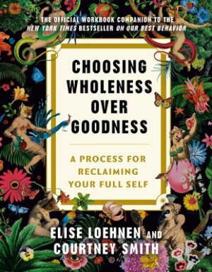 Choosing Wholeness Over Goodness: A Process for Reclaiming Your Full Self