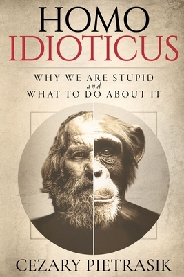 Homo Idioticus: Why We Are Stupid and What to Do About It