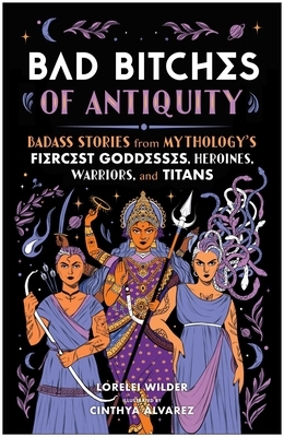 Bad Bitches of Antiquity: Badass Stories from Mythology's Fiercest Goddesses, Heroines, Warriors, and Titans