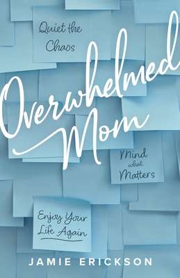 Overwhelmed Mom: Quiet the Chaos, Mind What Matters, and Enjoy Your Life Again