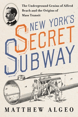New York's Secret Subway: The Underground Genius of Alfred Beach and the Origins of Mass Transit