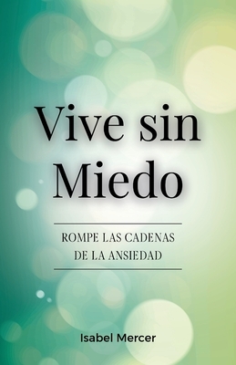 Vive sin Miedo: Rompe Las Cadenas De La Ansiedad - C?mo Recuperar El Control De Tu Vida Con T?cnicas De Respiraci?n, H?bitos Saludables Y Un Enfoque H