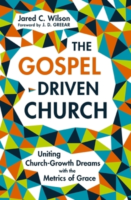 The Gospel-Driven Church: Uniting Church Growth Dreams with the Metrics of Grace