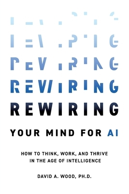 Rewiring Your Mind for AI: How to Think, Work, and Thrive in the Age of Intelligence